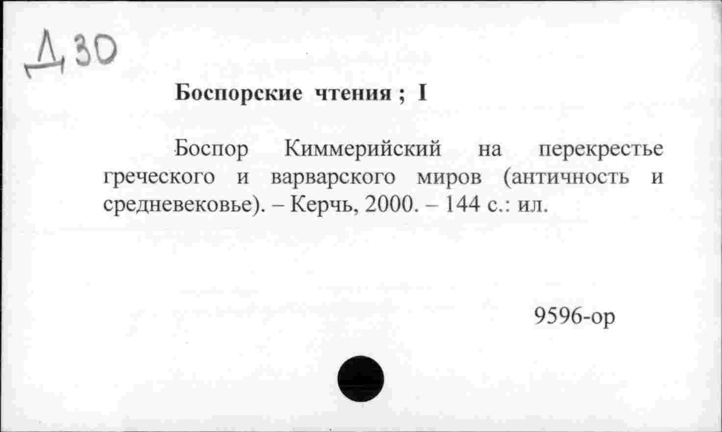 ﻿дьо
Боспорские чтения ; I
Боспор Киммерийский на перекрестье греческого и варварского миров (античность и средневековье). - Керчь, 2000. - 144 с.: ил.
9596-ор